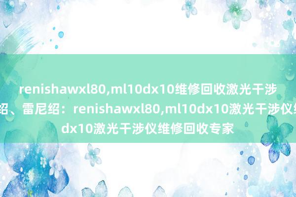renishawxl80，ml10dx10维修回收激光干涉仪品牌-雷尼绍、雷尼绍：renishawxl80，ml10dx10激光干涉仪维修回收专家