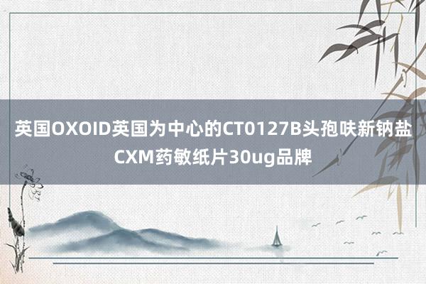 英国OXOID英国为中心的CT0127B头孢呋新钠盐CXM药敏纸片30ug品牌