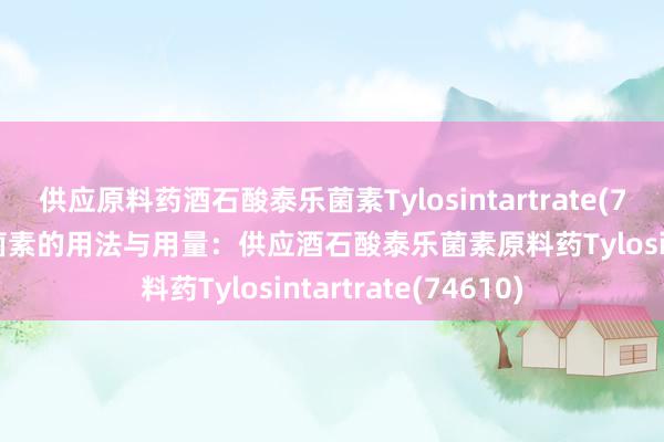 供应原料药酒石酸泰乐菌素Tylosintartrate(74610 酒石酸泰乐菌素的用法与用量：供应酒石酸泰乐菌素原料药Tylosintartrate(74610)